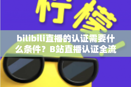 bilibili直播的认证需要什么条件?B站直播认证全流程详解与实用指南 bilibili直播的认证需要什么条件?B站直播认证全流程详解与实用指南