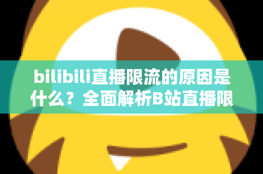 bilibili直播限流的原因是什么？全面解析B站直播限流机制与实用应对指南