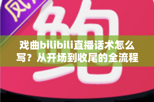 戏曲bilibili直播话术怎么写?从开场到收尾的全流程话术指南,让直播间人气与打赏双丰收 戏曲bilibili直播话术怎么写?从开场到收尾的全流程话术指南,让直播间人气与打赏双丰收