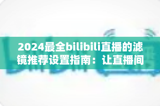 2024最全bilibili直播的滤镜推荐设置指南:让直播间画质与人气双提升的实用秘籍 2024最全bilibili直播的滤镜推荐设置指南:让直播间画质与人气双提升的实用秘籍