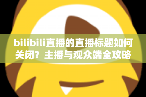 bilibili直播的直播标题如何关闭？主播与观众端全攻略详解
