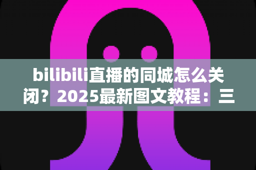 bilibili直播的同城怎么关闭?2025最新图文教程:三步彻底关闭同城直播推荐,保护你的位置隐私 bilibili直播的同城怎么关闭?2025最新图文教程:三步彻底关闭同城直播推荐,保护你的位置隐私