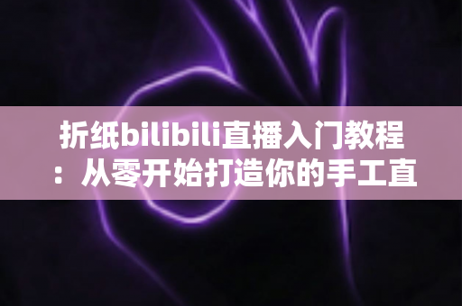 折纸bilibili直播入门教程:从零开始打造你的手工直播间,轻松收获第一批粉丝 折纸bilibili直播入门教程:从零开始打造你的手工直播间,轻松收获第一批粉丝