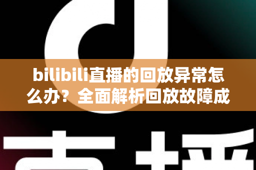 bilibili直播的回放异常怎么办？全面解析回放故障成因与高效修复方案，助你轻松找回流畅观看体验