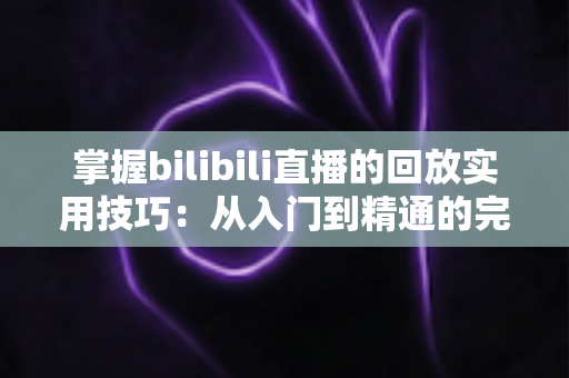 掌握bilibili直播的回放实用技巧:从入门到精通的完整观看指南 掌握bilibili直播的回放实用技巧:从入门到精通的完整观看指南