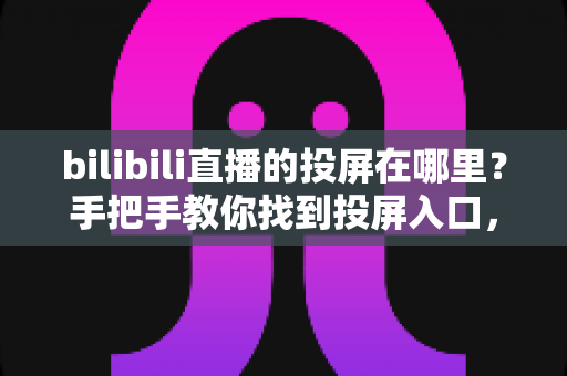 bilibili直播的投屏在哪里?手把手教你找到投屏入口,大屏观看更尽兴 bilibili直播的投屏在哪里?手把手教你找到投屏入口,大屏观看更尽兴