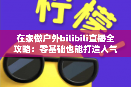 在家做户外bilibili直播全攻略:零基础也能打造人气爆棚的露天直播间 在家做户外bilibili直播全攻略:零基础也能打造人气爆棚的露天直播间