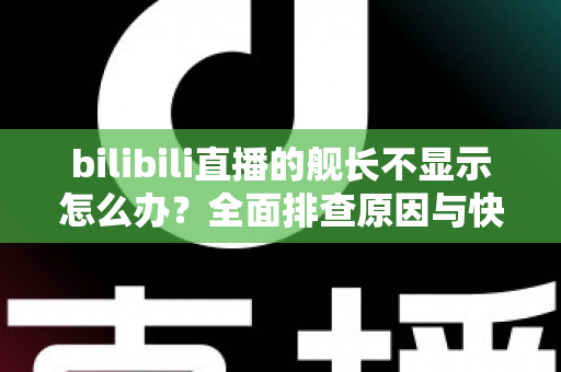 bilibili直播的舰长不显示怎么办？全面排查原因与快速解决方案指南