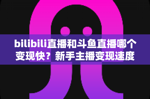 bilibili直播和斗鱼直播哪个变现快?新手主播变现速度全面对比与实战选择指南 bilibili直播和斗鱼直播哪个变现快?新手主播变现速度全面对比与实战选择指南