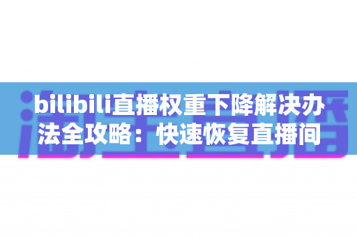 bilibili直播权重下降解决办法全攻略:快速恢复直播间流量的实战指南 bilibili直播权重下降解决办法全攻略:快速恢复直播间流量的实战指南