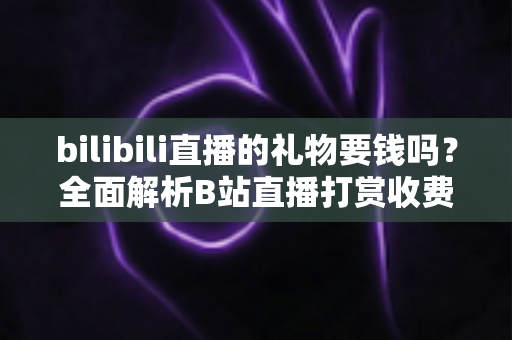 bilibili直播的礼物要钱吗？全面解析B站直播打赏收费机制与理性消费指南