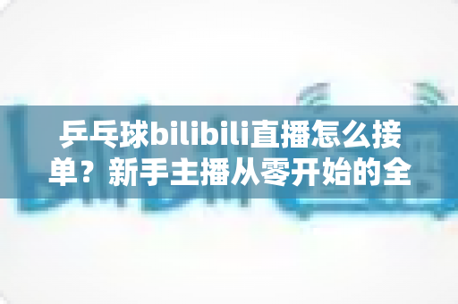 乒乓球bilibili直播怎么接单?新手主播从零开始的全渠道接单实战指南 乒乓球bilibili直播怎么接单?新手主播从零开始的全渠道接单实战指南