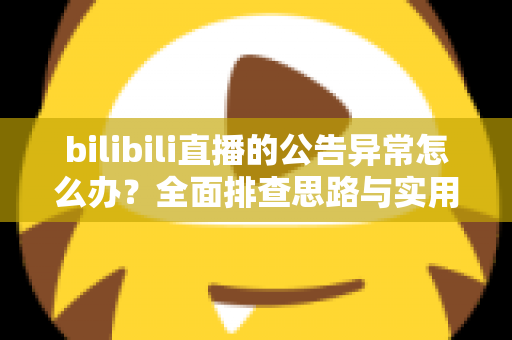 bilibili直播的公告异常怎么办?全面排查思路与实用修复指南一文讲透 bilibili直播的公告异常怎么办?全面排查思路与实用修复指南一文讲透