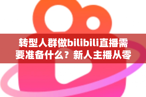 转型人群做bilibili直播需要准备什么?新人主播从零起步的完整准备清单与实战避坑指南 转型人群做bilibili直播需要准备什么?新人主播从零起步的完整准备清单与实战避坑指南