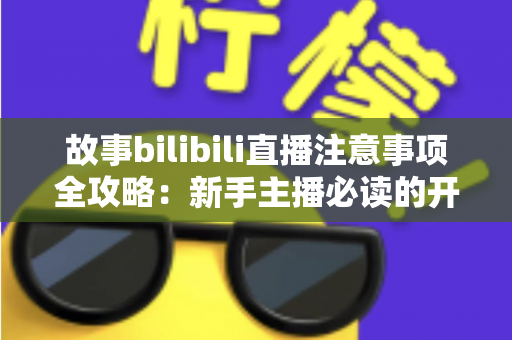 故事bilibili直播注意事项全攻略:新手主播必读的开播避坑指南与实战手册 故事bilibili直播注意事项全攻略:新手主播必读的开播避坑指南与实战手册