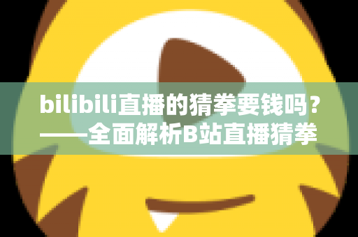 bilibili直播的猜拳要钱吗?——全面解析B站直播猜拳互动的收费规则与参与方式 bilibili直播的猜拳要钱吗?——全面解析B站直播猜拳互动的收费规则与参与方式