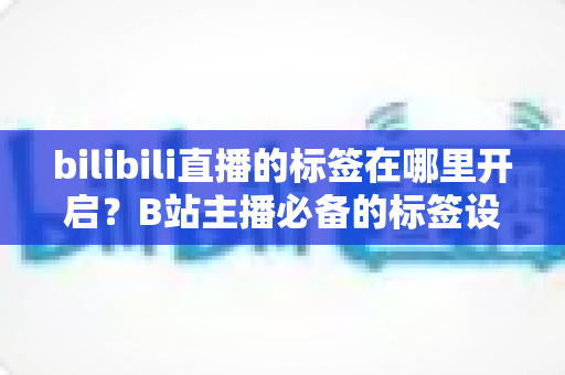 bilibili直播的标签在哪里开启？B站主播必备的标签设置教程与流量增长秘籍