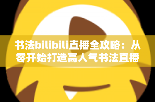 书法bilibili直播全攻略:从零开始打造高人气书法直播间的实战指南 书法bilibili直播全攻略:从零开始打造高人气书法直播间的实战指南