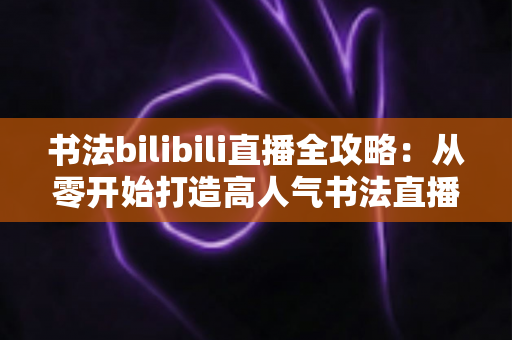 书法bilibili直播全攻略:从零开始打造高人气书法直播间的实战指南 书法bilibili直播全攻略:从零开始打造高人气书法直播间的实战指南