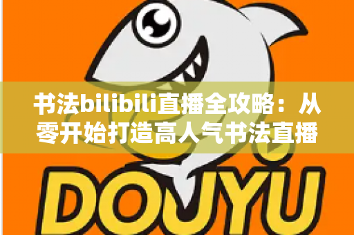 书法bilibili直播全攻略:从零开始打造高人气书法直播间的实战指南 书法bilibili直播全攻略:从零开始打造高人气书法直播间的实战指南