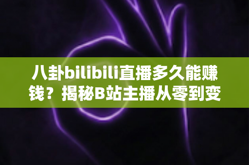 八卦bilibili直播多久能赚钱?揭秘B站主播从零到变现的真实时间线与赚钱攻略 八卦bilibili直播多久能赚钱?揭秘B站主播从零到变现的真实时间线与赚钱攻略