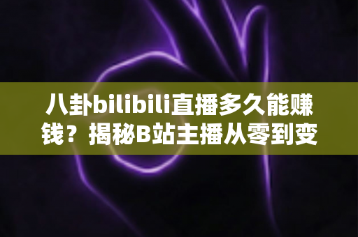 八卦bilibili直播多久能赚钱？揭秘B站主播从零到变现的真实时间线与赚钱攻略
