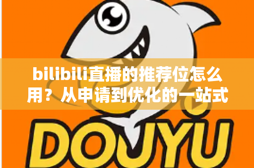 bilibili直播的推荐位怎么用?从申请到优化的一站式实战指南 bilibili直播的推荐位怎么用?从申请到优化的一站式实战指南