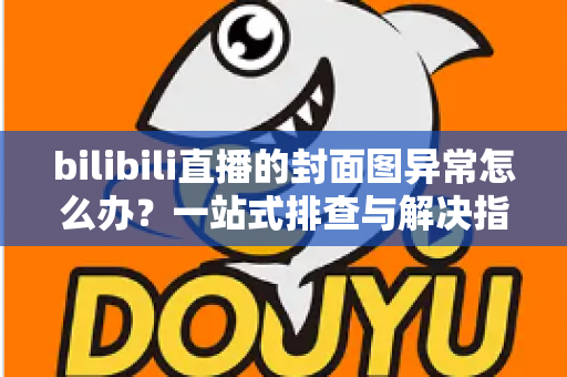 bilibili直播的封面图异常怎么办?一站式排查与解决指南,助你快速恢复高质量开播 bilibili直播的封面图异常怎么办?一站式排查与解决指南,助你快速恢复高质量开播
