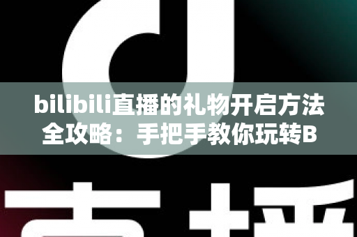 bilibili直播的礼物开启方法全攻略：手把手教你玩转B站直播送礼与收益功能