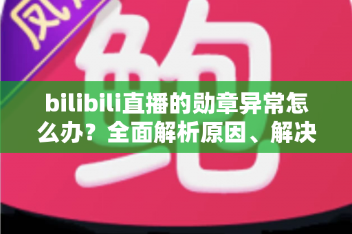 bilibili直播的勋章异常怎么办？全面解析原因、解决方法与预防技巧