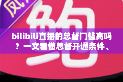 bilibili直播的总督门槛高吗?一文看懂总督开通条件、价格与特权 bilibili直播的总督门槛高吗?一文看懂总督开通条件、价格与特权
