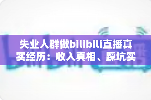 失业人群做bilibili直播真实经历：收入真相、踩坑实录与转机全解析