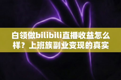 白领做bilibili直播收益怎么样？上班族副业变现的真实收入解析与实用指南