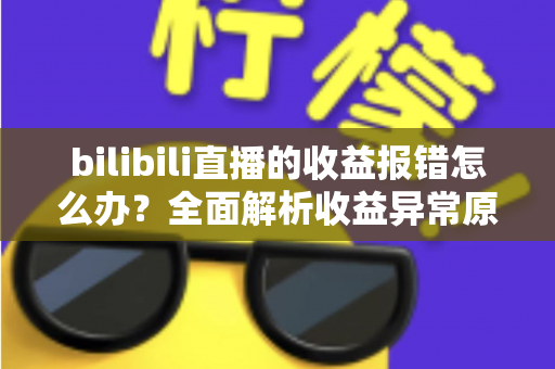 bilibili直播的收益报错怎么办？全面解析收益异常原因与高效解决方案