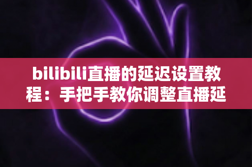 bilibili直播的延迟设置教程:手把手教你调整直播延迟,轻松提升观看体验与直播安全 bilibili直播的延迟设置教程:手把手教你调整直播延迟,轻松提升观看体验与直播安全