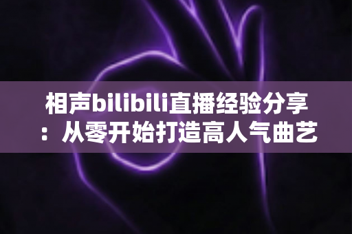 相声bilibili直播经验分享：从零开始打造高人气曲艺直播间的实战指南