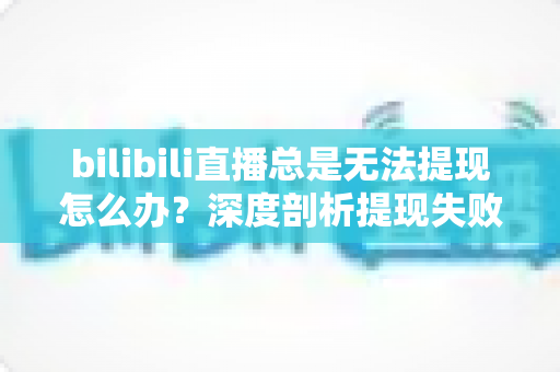bilibili直播总是无法提现怎么办？深度剖析提现失败原因与一站式解决方案指南