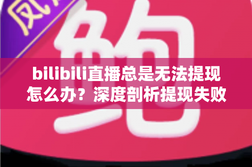 bilibili直播总是无法提现怎么办？深度剖析提现失败原因与一站式解决方案指南