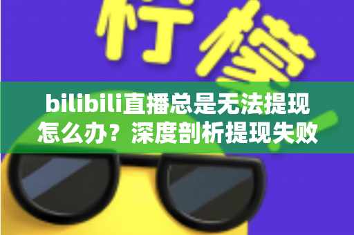 bilibili直播总是无法提现怎么办？深度剖析提现失败原因与一站式解决方案指南