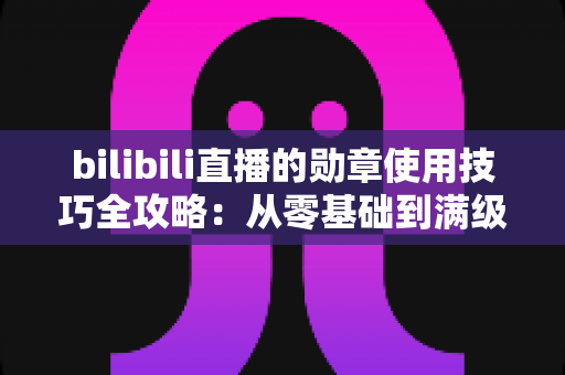 bilibili直播的勋章使用技巧全攻略:从零基础到满级大佬的粉丝勋章养成指南 bilibili直播的勋章使用技巧全攻略:从零基础到满级大佬的粉丝勋章养成指南