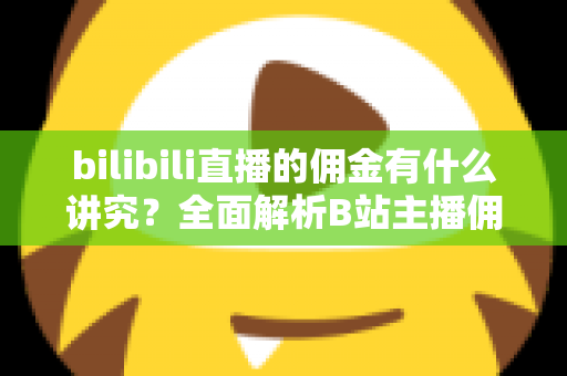 bilibili直播的佣金有什么讲究?全面解析B站主播佣金规则、分成比例与变现技巧 bilibili直播的佣金有什么讲究?全面解析B站主播佣金规则、分成比例与变现技巧