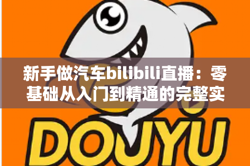 新手做汽车bilibili直播：零基础从入门到精通的完整实战攻略