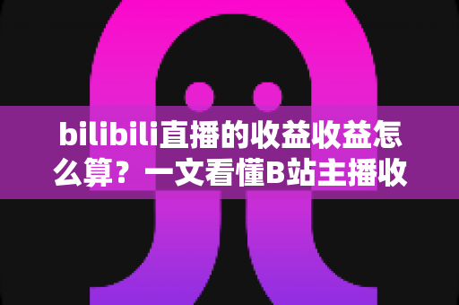 bilibili直播的收益收益怎么算?一文看懂B站主播收入构成、分成比例与提现规则 bilibili直播的收益收益怎么算?一文看懂B站主播收入构成、分成比例与提现规则