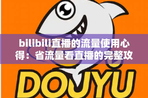 bilibili直播的流量使用心得:省流量看直播的完整攻略与清晰度优化指南 bilibili直播的流量使用心得:省流量看直播的完整攻略与清晰度优化指南