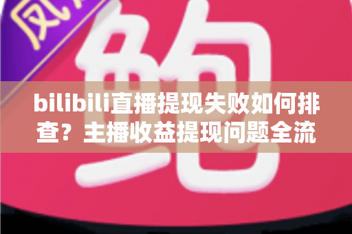 bilibili直播提现失败如何排查?主播收益提现问题全流程诊断与高效解决指南 bilibili直播提现失败如何排查?主播收益提现问题全流程诊断与高效解决指南