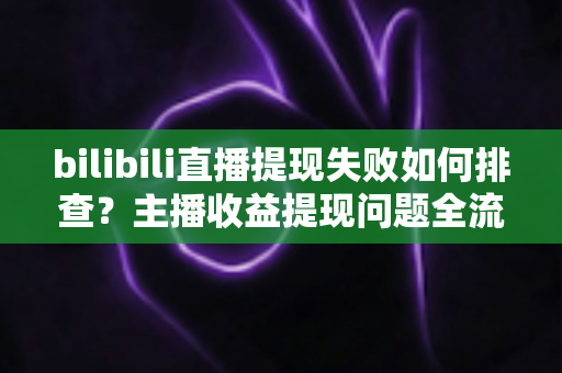 bilibili直播提现失败如何排查?主播收益提现问题全流程诊断与高效解决指南 bilibili直播提现失败如何排查?主播收益提现问题全流程诊断与高效解决指南