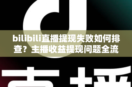 bilibili直播提现失败如何排查?主播收益提现问题全流程诊断与高效解决指南 bilibili直播提现失败如何排查?主播收益提现问题全流程诊断与高效解决指南
