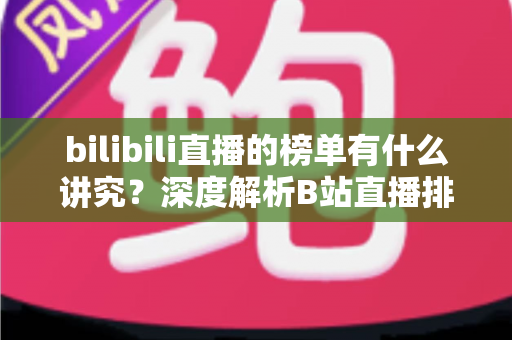 bilibili直播的榜单有什么讲究？深度解析B站直播排行机制与运营门道