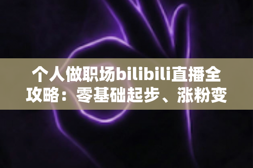 个人做职场bilibili直播全攻略:零基础起步、涨粉变现的实战指南 个人做职场bilibili直播全攻略:零基础起步、涨粉变现的实战指南