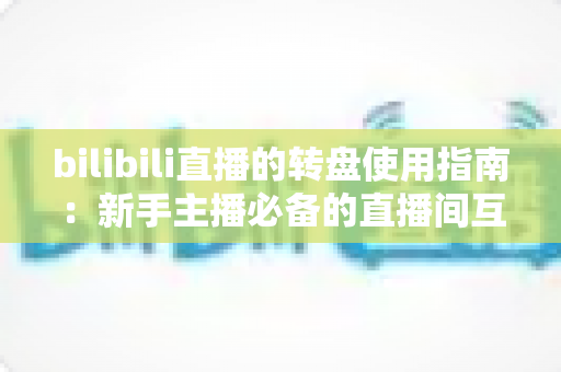 bilibili直播的转盘使用指南：新手主播必备的直播间互动抽奖全攻略